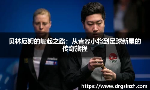 贝林厄姆的崛起之路：从青涩小将到足球新星的传奇旅程